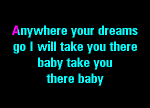 Anywhere your dreams
go I will take you there

baby take you
there baby