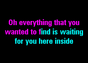 on everything that you

wanted to find is waiting
for you here inside