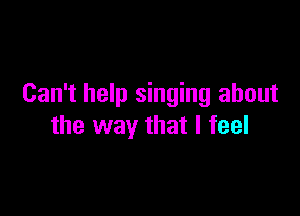 Can't help singing about

the way that I feel