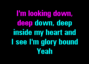 I'm looking down,
deep down, deep

inside my heart and
I see I'm glory bound
Yeah