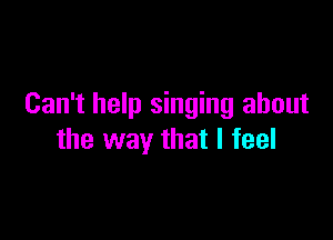 Can't help singing about

the way that I feel