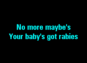 No more maybe's

Your baby's got rabies
