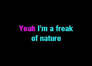 Yeah I'm a freak

of nature