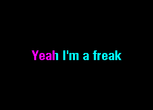 Yeah I'm a freak