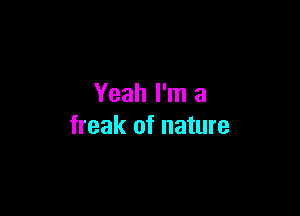 Yeah I'm a

freak of nature