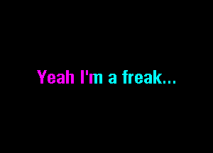 Yeah I'm a freak...