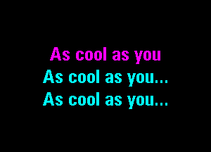 As cool as you

As cool as you...
As cool as you...