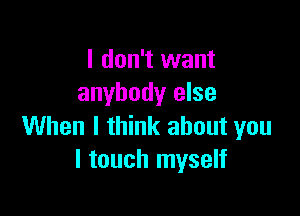 I don't want
anybody else

When I think about you
I touch myself