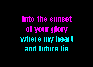 Into the sunset
of your glory

where my heart
and future lie