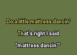 Do a little mattress dancin'

That's right I said

mattress dancin'