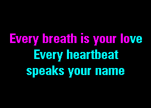 Every breath is your love

Every heartbeat
speaks your name