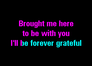 Brought me here

to be with you
I'll be forever grateful