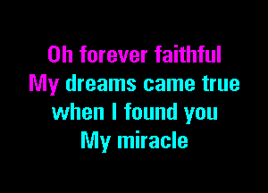 on forever faithful
My dreams came true

when I found you
My miracle