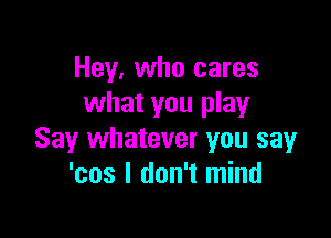 Hey, who cares
what you play

Say whatever you say
'cos I don't mind