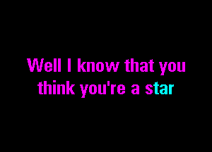 Well I know that you

think you're a star