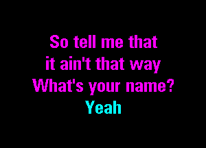 So tell me that
it ain't that way

What's your name?
Yeah