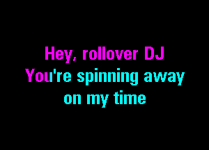 Hey, rollover DJ

You're spinning away
on my time