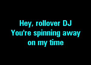 Hey, rollover DJ

You're spinning away
on my time