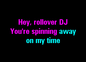 Hey, rollover DJ

You're spinning away
on my time