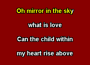 Oh mirror in the sky

what is love
Can the child within

my heart rise above