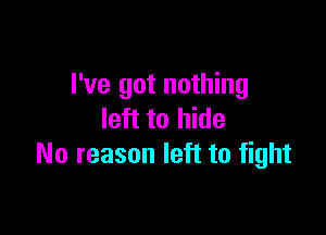 I've got nothing

left to hide
No reason left to fight