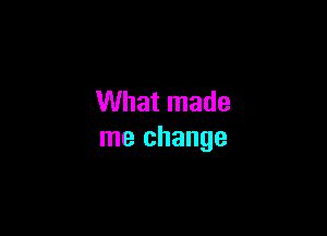 What made

me change