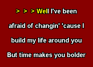 y t. t. Well I've been
afraid of changin' 'cause I

build my life around you

But time makes you bolder