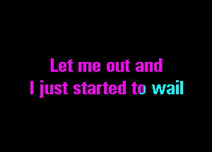 Let me out and

I just started to wail