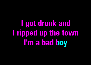 I got drunk and

I ripped up the town
I'm a bad boy