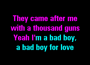 They came after me
with a thousand guns

Yeah I'm a bad boy.
a bad boy for love