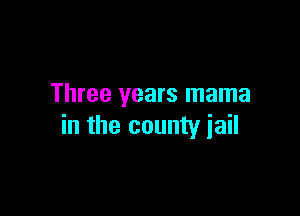 Three years mama

in the county jail