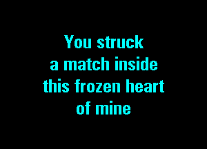 You struck
a match inside

this frozen heart
of mine