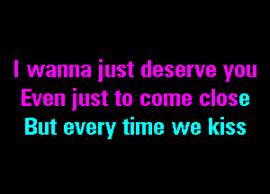 I wanna iust deserve you

Even just to come close
But every time we kiss
