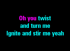 Oh you twist

and turn me
Ignite and stir me yeah