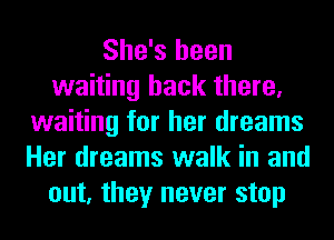 She's been
waiting back there,
waiting for her dreams
Her dreams walk in an