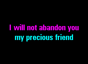 I will not abandon you

my precious friend