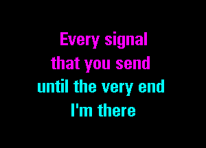 Every signal
that you send

until the very end
I'm there