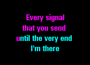 Every signal
that you send

until the very end
I'm there