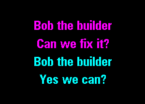 Bob the builder
Can we fix it?

Bob the builder
Yes we can?