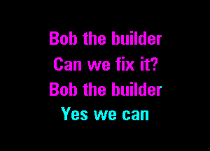 Bob the builder
Can we fix it?

Bob the builder
Yes we can