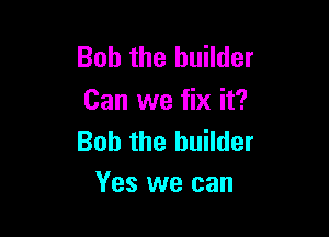Bob the builder
Can we fix it?

Bob the builder
Yes we can