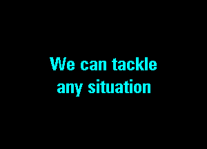 We can tackle

any situation