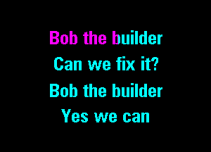 Bob the builder
Can we fix it?

Bob the builder
Yes we can