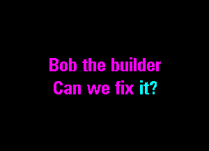 Bob the builder

Can we fix it?