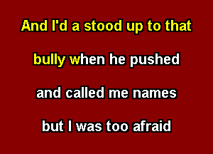 And I'd a stood up to that

bully when he pushed

and called me names

but I was too afraid