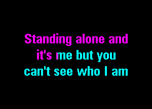 Standing alone and

it's me but you
can't see who I am