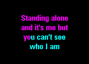Standing alone
and it's me but

you can't see
who I am