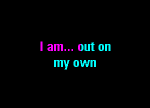 I am... out on

my own