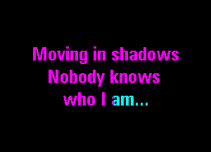 Moving in shadows

Nobody knuws
who I am...