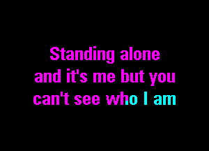 Standing alone

and it's me but you
can't see who I am
